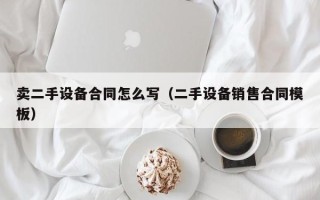 卖二手设备合同怎么写（二手设备销售合同模板）