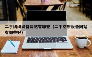 二手纺织设备网站有哪些（二手纺织设备网站有哪些好）