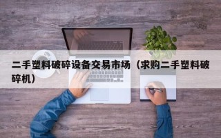 二手塑料破碎设备交易市场（求购二手塑料破碎机）