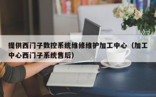 提供西门子数控系统维修维护加工中心（加工中心西门子系统售后）