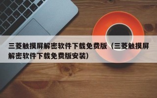 三菱触摸屏解密软件下载免费版（三菱触摸屏解密软件下载免费版安装）