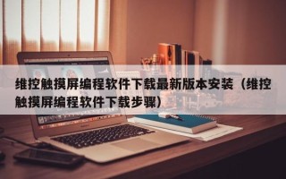 维控触摸屏编程软件下载最新版本安装（维控触摸屏编程软件下载步骤）