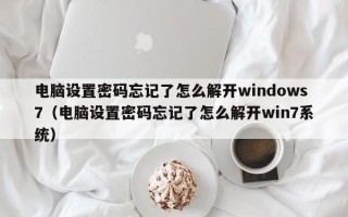 电脑设置密码忘记了怎么解开windows7（电脑设置密码忘记了怎么解开win7系统）