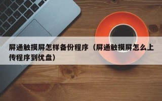 屏通触摸屏怎样备份程序（屏通触摸屏怎么上传程序到优盘）
