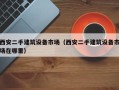 西安二手建筑设备市场（西安二手建筑设备市场在哪里）