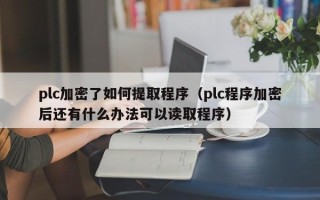 plc加密了如何提取程序（plc程序加密后还有什么办法可以读取程序）