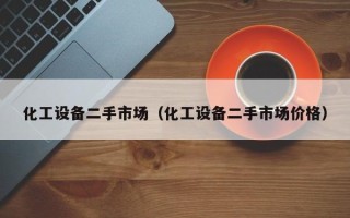 化工设备二手市场（化工设备二手市场价格）