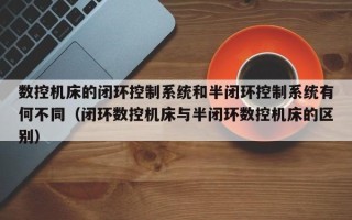 数控机床的闭环控制系统和半闭环控制系统有何不同（闭环数控机床与半闭环数控机床的区别）