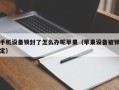 手机设备锁封了怎么办呢苹果（苹果设备被锁定）
