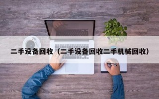 二手设备回收（二手设备回收二手机械回收）