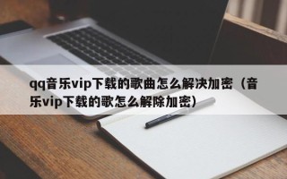 qq音乐vip下载的歌曲怎么解决加密（音乐vip下载的歌怎么解除加密）