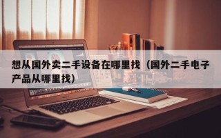 想从国外卖二手设备在哪里找（国外二手电子产品从哪里找）