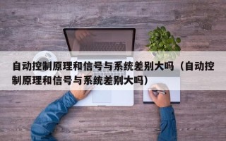 自动控制原理和信号与系统差别大吗（自动控制原理和信号与系统差别大吗）