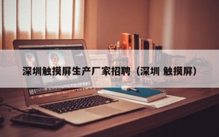 深圳触摸屏生产厂家招聘（深圳 触摸屏）