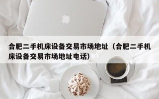 合肥二手机床设备交易市场地址（合肥二手机床设备交易市场地址电话）