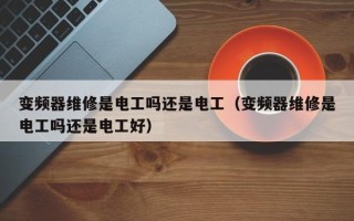 变频器维修是电工吗还是电工（变频器维修是电工吗还是电工好）