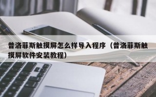 普洛菲斯触摸屏怎么样导入程序（普洛菲斯触摸屏软件安装教程）