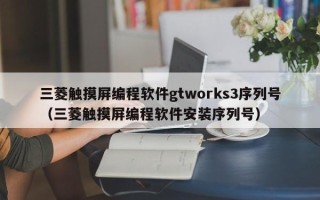 三菱触摸屏编程软件gtworks3序列号（三菱触摸屏编程软件安装序列号）