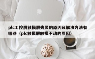 plc工控屏触摸屏失灵的原因及解决方法有哪些（plc触摸屏触摸不动的原因）