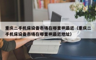 重庆二手机床设备市场在哪里啊最近（重庆二手机床设备市场在哪里啊最近地址）