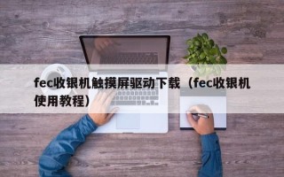 fec收银机触摸屏驱动下载（fec收银机使用教程）
