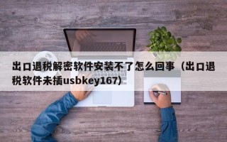 出口退税解密软件安装不了怎么回事（出口退税软件未插usbkey167）