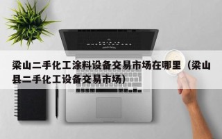 梁山二手化工涂料设备交易市场在哪里（梁山县二手化工设备交易市场）