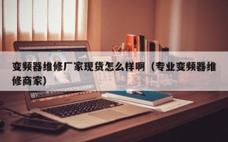 变频器维修厂家现货怎么样啊（专业变频器维修商家）