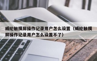 威纶触摸屏操作记录用户怎么设置（威纶触摸屏操作记录用户怎么设置不了）