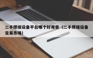 二手焊接设备平台哪个好用些（二手焊接设备交易市场）