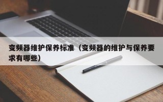 变频器维护保养标准（变频器的维护与保养要求有哪些）