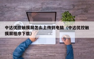 中达优控触摸屏怎么上传到电脑（中达优控触摸屏程序下载）