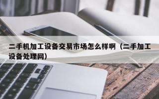 二手机加工设备交易市场怎么样啊（二手加工设备处理网）