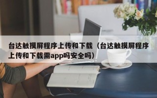 台达触摸屏程序上传和下载（台达触摸屏程序上传和下载需app吗安全吗）