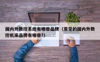 国内外数控系统有哪些品牌（常见的国内外数控机床品牌有哪些?）