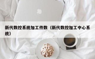 新代数控系统加工件数（新代数控加工中心系统）