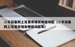 二手设备网上交易市场有哪些功能（二手设备网上交易市场有哪些功能呢）