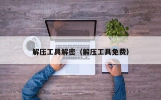 解压工具解密（解压工具免费）