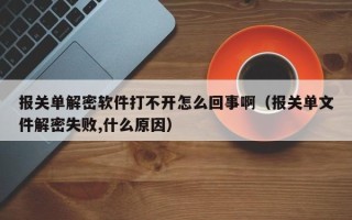 报关单解密软件打不开怎么回事啊（报关单文件解密失败,什么原因）