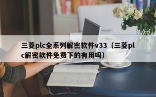 三菱plc全系列解密软件v33（三菱plc解密软件免费下的有用吗）