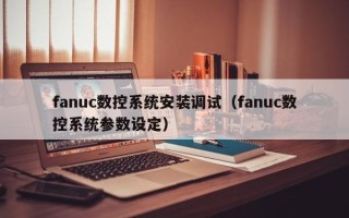 fanuc数控系统安装调试（fanuc数控系统参数设定）