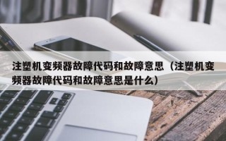 注塑机变频器故障代码和故障意思（注塑机变频器故障代码和故障意思是什么）