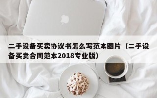 二手设备买卖协议书怎么写范本图片（二手设备买卖合同范本2018专业版）