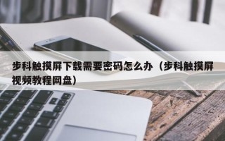 步科触摸屏下载需要密码怎么办（步科触摸屏视频教程网盘）