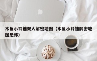 木鱼小铃铛双人解密地图（木鱼小铃铛解密地图恐怖）