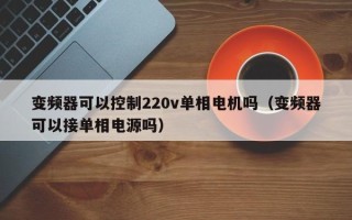 变频器可以控制220v单相电机吗（变频器可以接单相电源吗）