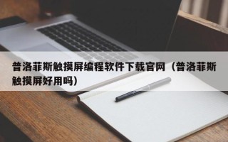 普洛菲斯触摸屏编程软件下载官网（普洛菲斯触摸屏好用吗）