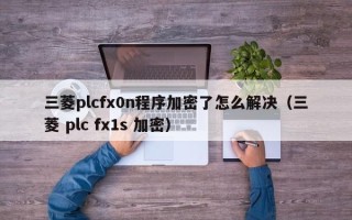 三菱plcfx0n程序加密了怎么解决（三菱 plc fx1s 加密）