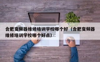 合肥变频器维修培训学校哪个好（合肥变频器维修培训学校哪个好点）