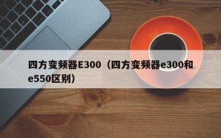 四方变频器E300（四方变频器e300和e550区别）